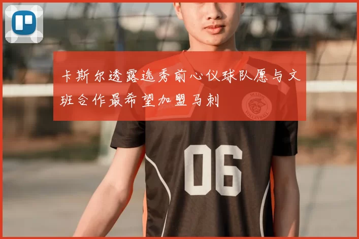 卡斯尔透露选秀前心仪球队愿与文班合作最希望加盟马刺