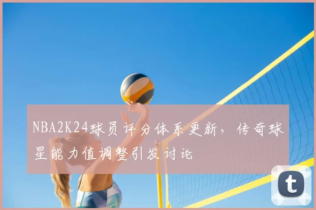 NBA2K24球员评分体系更新，传奇球星能力值调整引发讨论