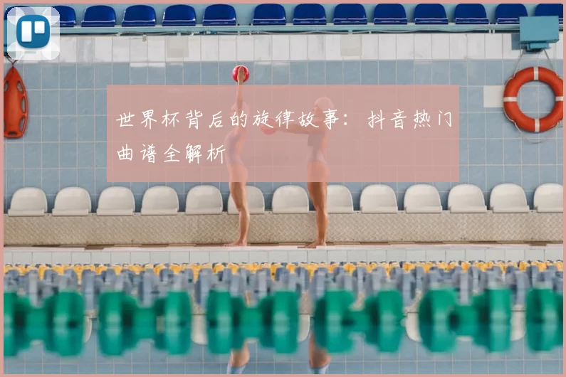 世界杯背后的旋律故事：抖音热门曲谱全解析