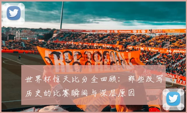 世界杯惊天比分全回顾:那些改写历史的比赛瞬间与深层原因