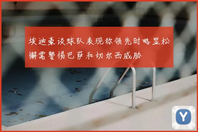 埃迪豪谈球队表现称领先时略显松懈需警惕巴萨和切尔西威胁