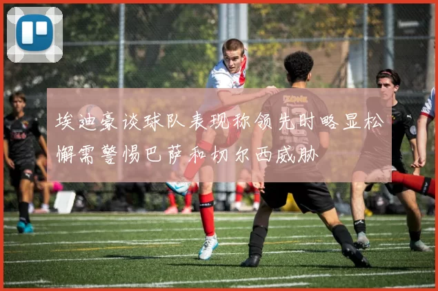 埃迪豪谈球队表现称领先时略显松懈需警惕巴萨和切尔西威胁