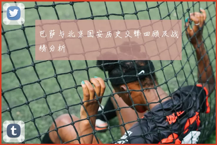巴萨与北京国安历史交锋回顾及战绩分析