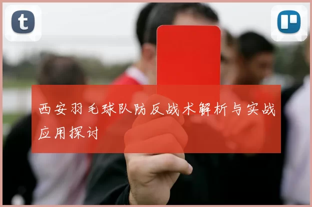 西安羽毛球队防反战术解析与实战应用探讨