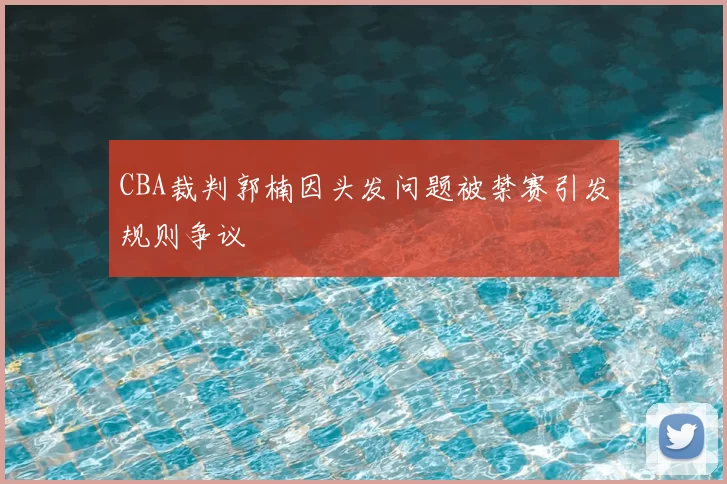 CBA裁判郭楠因头发问题被禁赛引发规则争议