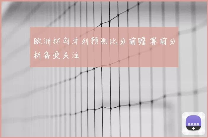 欧洲杯匈牙利预测比分前瞻 赛前分析备受关注
