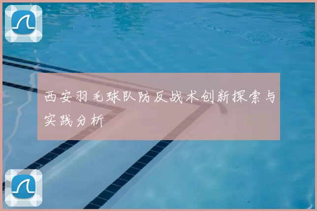 西安羽毛球队防反战术创新探索与实践分析