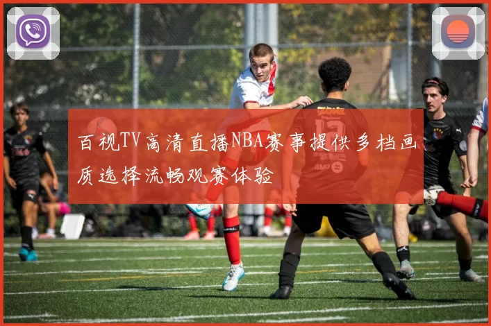 百视TV高清直播NBA赛事提供多档画质选择流畅观赛体验