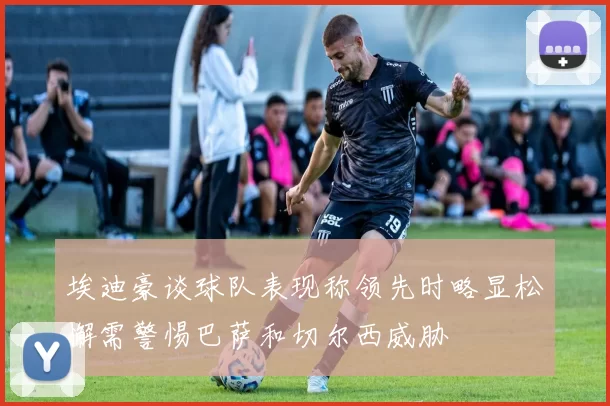 埃迪豪谈球队表现称领先时略显松懈需警惕巴萨和切尔西威胁