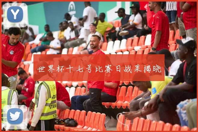 世界杯十七号比赛日战果揭晓