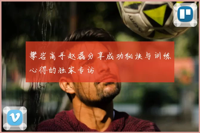 攀岩高手赵磊分享成功秘诀与训练心得的独家专访