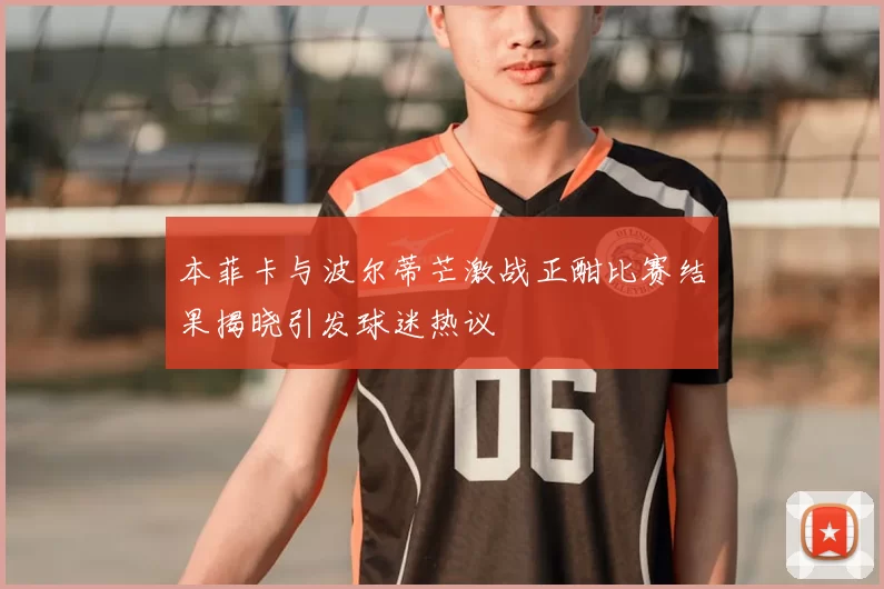 本菲卡与波尔蒂芒激战正酣比赛结果揭晓引发球迷热议