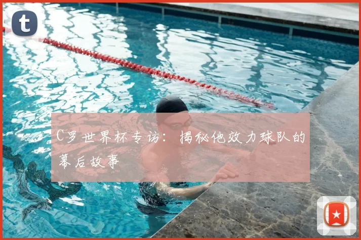 C罗世界杯专访:揭秘他效力球队的幕后故事