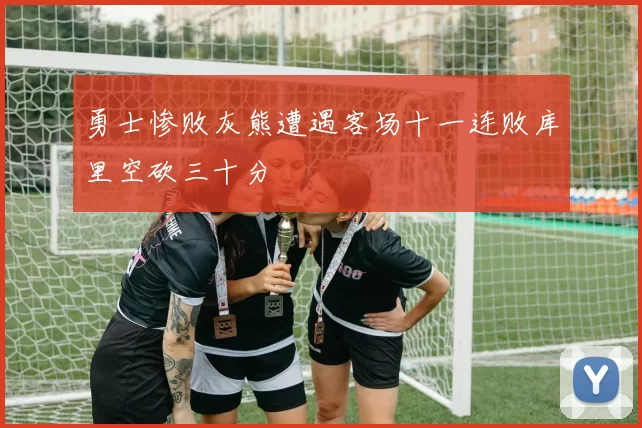 勇士惨败灰熊遭遇客场十一连败库里空砍三十分
