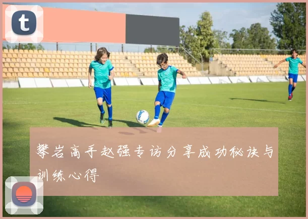攀岩高手赵强专访分享成功秘诀与训练心得