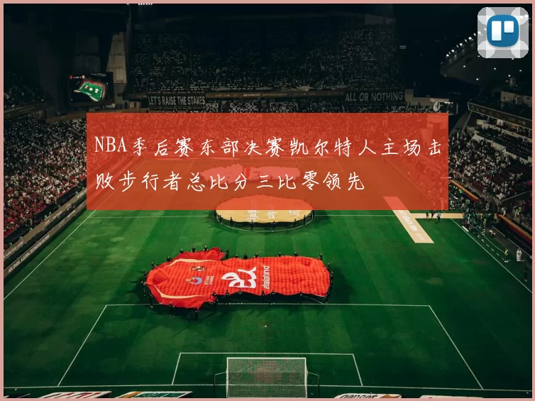 NBA季后赛东部决赛凯尔特人主场击败步行者总比分三比零领先