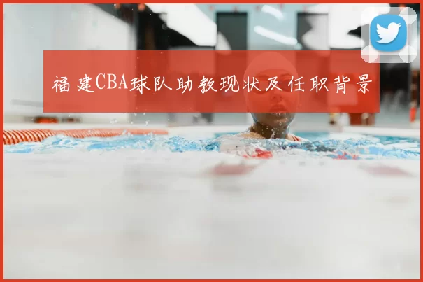 福建CBA球队助教现状及任职背景