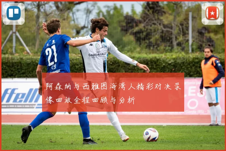 阿森纳与西雅图海湾人精彩对决录像回放全程回顾与分析
