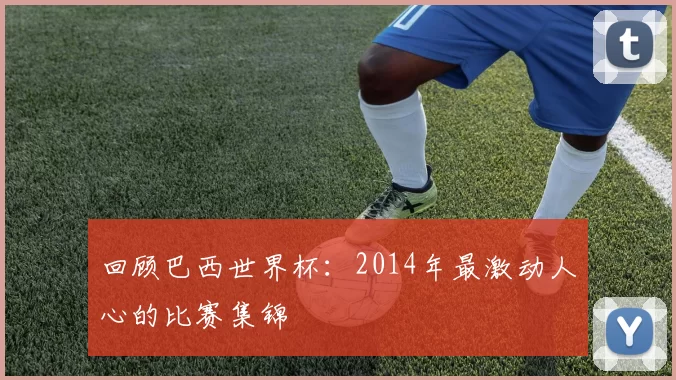回顾巴西世界杯：2014年最激动人心的比赛集锦