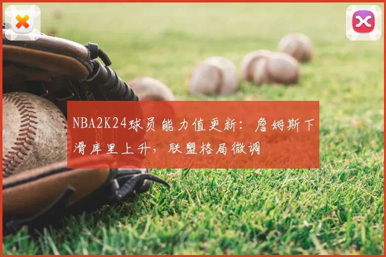 NBA2K24球员能力值更新：詹姆斯下滑库里上升，联盟格局微调
