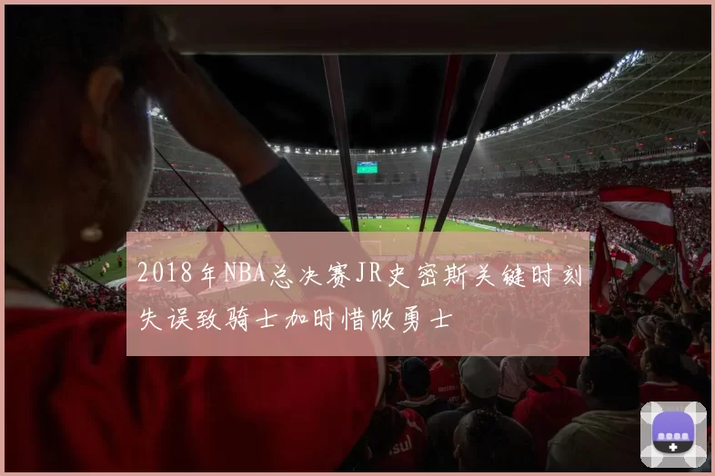 2018年NBA总决赛JR史密斯关键时刻失误致骑士加时惜败勇士