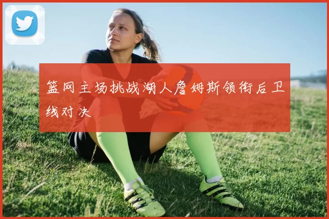篮网主场挑战湖人詹姆斯领衔后卫线对决