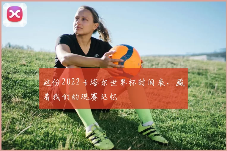 这份2022卡塔尔世界杯时间表,藏着我们的观赛记忆