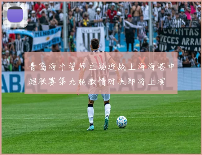 青岛海牛誓师主场迎战上海海港中超联赛第九轮激情对决即将上演