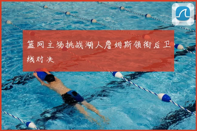 篮网主场挑战湖人詹姆斯领衔后卫线对决