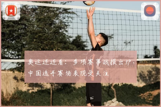 奥运连连看:多项赛事战报出炉,中国选手赛场表现受关注