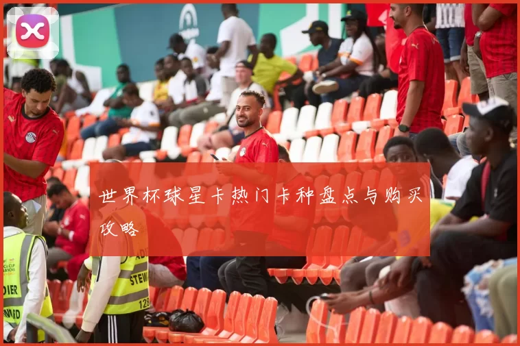 世界杯球星卡热门卡种盘点与购买攻略