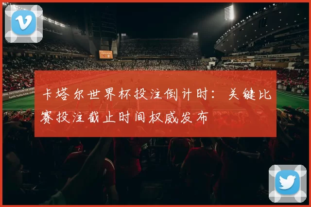卡塔尔世界杯投注倒计时：关键比赛投注截止时间权威发布