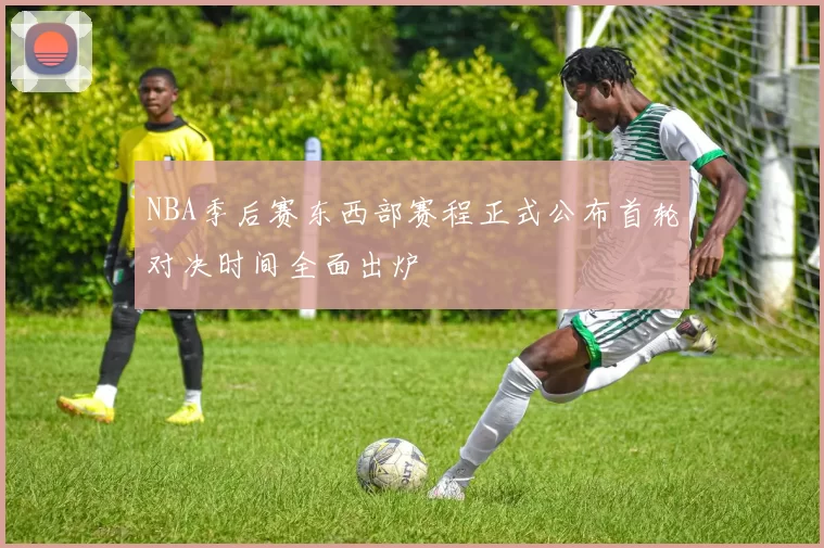 NBA季后赛东西部赛程正式公布首轮对决时间全面出炉