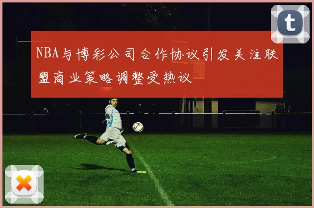 NBA与博彩公司合作协议引发关注联盟商业策略调整受热议