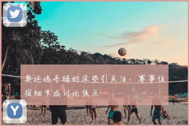 奥运选手睡的床垫引关注,赛事住宿细节成讨论焦点