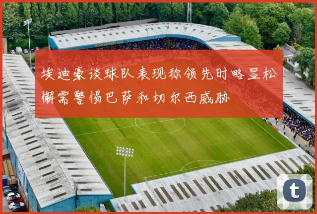 埃迪豪谈球队表现称领先时略显松懈需警惕巴萨和切尔西威胁