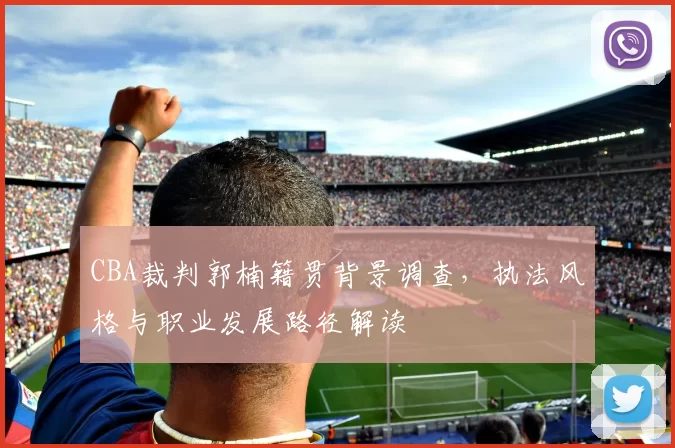CBA裁判郭楠籍贯背景调查，执法风格与职业发展路径解读