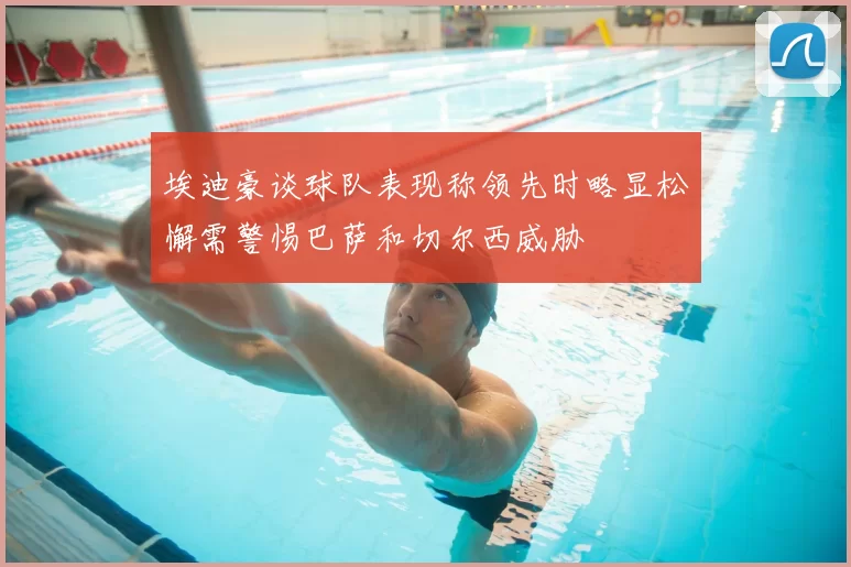 埃迪豪谈球队表现称领先时略显松懈需警惕巴萨和切尔西威胁
