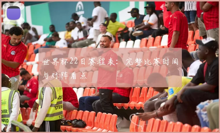 世界杯22日赛程表:完整比赛时间与对阵看点