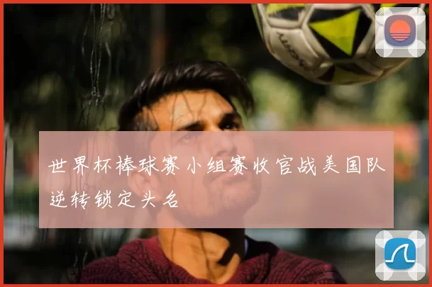 世界杯棒球赛小组赛收官战美国队逆转锁定头名