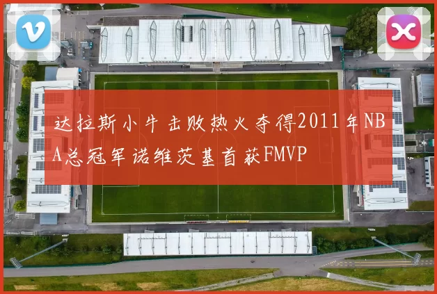 达拉斯小牛击败热火夺得2011年NBA总冠军诺维茨基首获FMVP