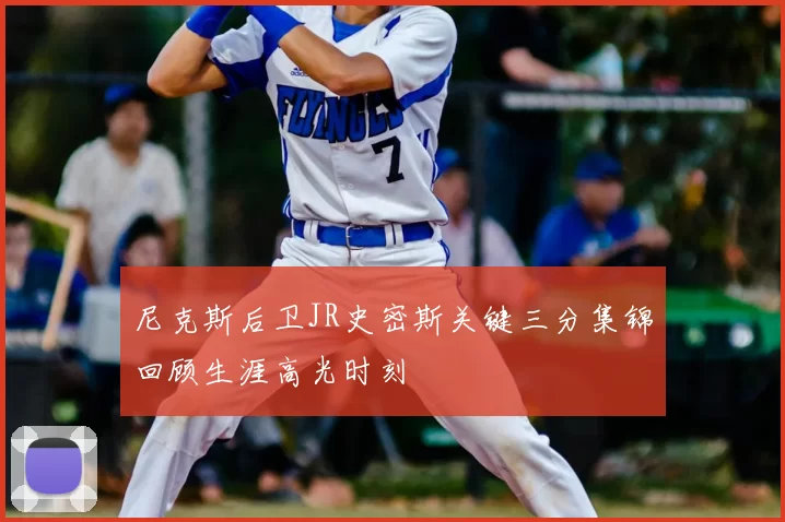 尼克斯后卫JR史密斯关键三分集锦回顾生涯高光时刻