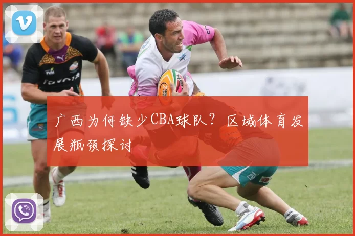 广西为何缺少CBA球队？区域体育发展瓶颈探讨