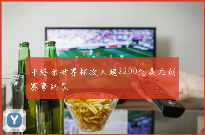 卡塔尔世界杯投入超2200亿美元创赛事纪录