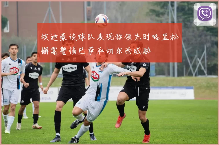 埃迪豪谈球队表现称领先时略显松懈需警惕巴萨和切尔西威胁
