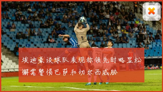 埃迪豪谈球队表现称领先时略显松懈需警惕巴萨和切尔西威胁