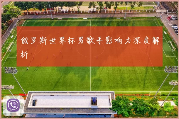 俄罗斯世界杯男歌手影响力深度解析
