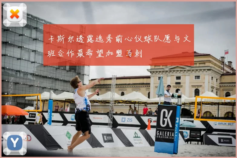 卡斯尔透露选秀前心仪球队愿与文班合作最希望加盟马刺