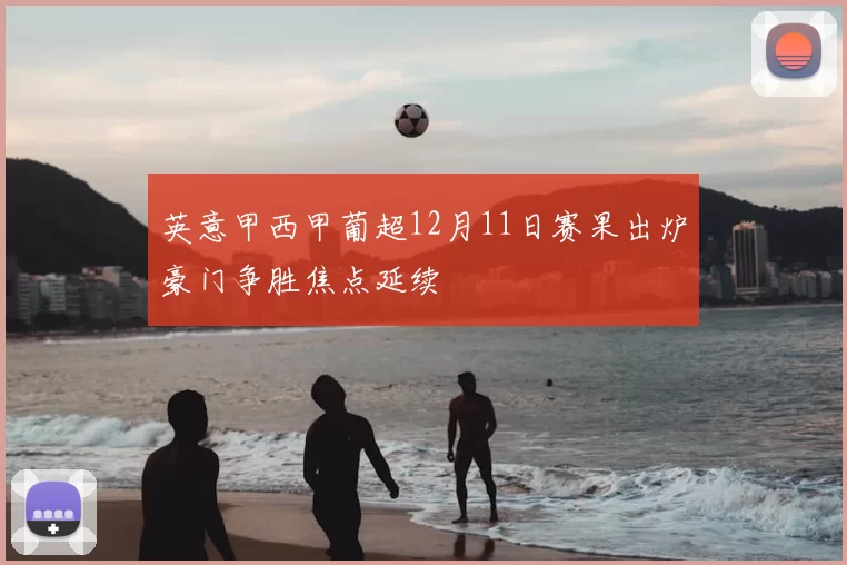 英意甲西甲葡超12月11日赛果出炉豪门争胜焦点延续