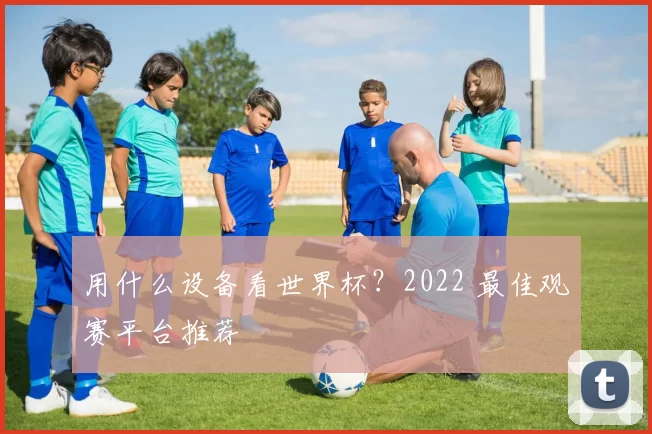 用什么设备看世界杯?2022 最佳观赛平台推荐